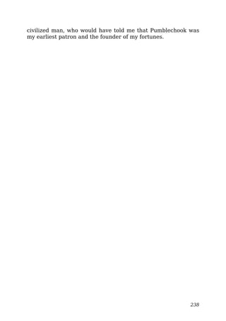 civilized man, who would have told me that Pumblechook was
my earliest patron and the founder of my fortunes.
238
 