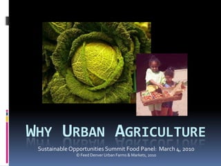WHY URBAN AGRICULTURE
 Sustainable Opportunities Summit Food Panel: March 4, 2010
               © Feed Denver Urban Farms & Markets, 2010
 