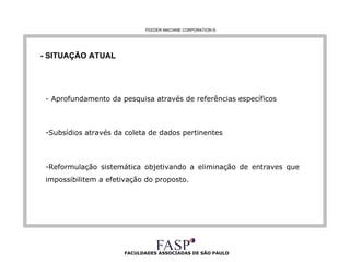 FACULDADES ASSOCIADAS DE SÃO PAULO - SITUAÇÃO ATUAL - Aprofundamento da pesquisa através de referências específicos Subsídios através da coleta de dados pertinentes Reformulação sistemática objetivando a eliminação de entraves que impossibilitem a efetivação do proposto. FEEDER MACHINE CORPORATION  © 