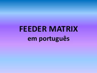 FEEDER MATRIX
em português
 