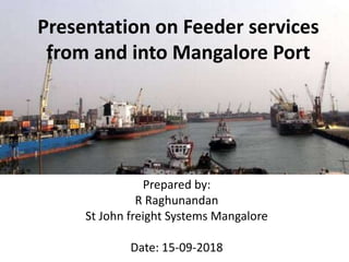 Prepared by:
R Raghunandan
St John freight Systems Mangalore
Date: 15-09-2018
Presentation on Feeder services
from and into Mangalore Port
 