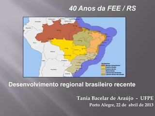 Tania Bacelar de Araújo - UFPE
Porto Alegre, 22 de abril de 2013
40 Anos da FEE / RS
Desenvolvimento regional brasileiro recente
 