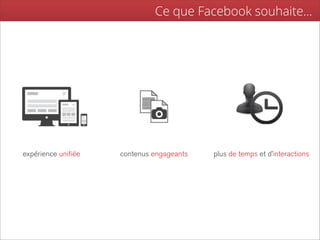 Ce que Facebook souhaite...




expérience unifiée   contenus engageants   plus de temps et d’interactions
 