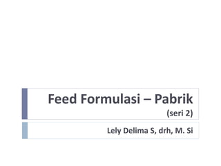 Feed Formulasi – Pabrik
(seri 2)
Lely Delima S, drh, M. Si
 