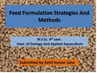 Feed Formulation Strategies And
Methods
Submitted by Amit kumar Jana
M.F.Sc. 4th sem.
Dept. of Zoology And Applied Aquaculture
 