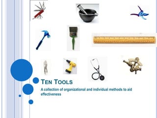 TEN TOOLS
A collection of organizational and individual methods to aid
effectiveness
 