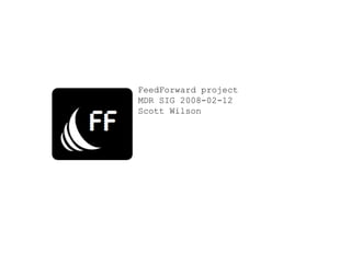 FeedForward project MDR SIG 2008-02-12 Scott Wilson 
