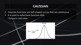  Gaussian functions are bell-shaped curves that are continuous
 It is used in radial basis function ANN
▫ Output is real value
GAUSSIAN
 