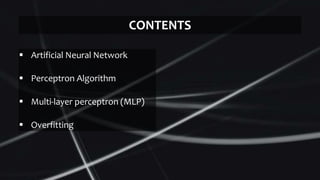  Artificial Neural Network
 Perceptron Algorithm
 Multi-layer perceptron (MLP)
 Overfitting
CONTENTS
 