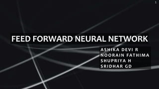 FEED FORWARD NEURAL NETWORK
1
ASHIKA DEVI R
NOORAIN FATHIMA
SHUPRIYA H
SRIDHAR GD
 