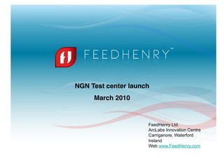 NGN Test center launch!
     March 2010!


                      FeedHenry Ltd.
                      ArcLabs Innovation Centre
                      Carriganore, Waterford
                      Ireland
                      Web www.FeedHenry.com
                                                  1
 