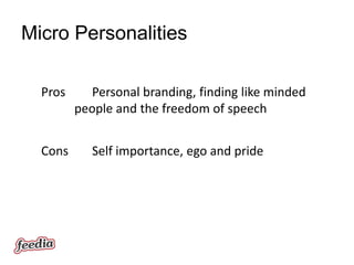 Micro Personalities

  Pros      Personal branding, finding like minded
         people and the freedom of speech


  Cons      Self importance, ego and pride
 