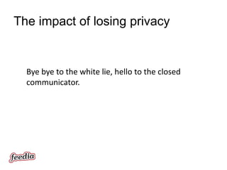 The impact of losing privacy


  Bye bye to the white lie, hello to the closed
  communicator.
 