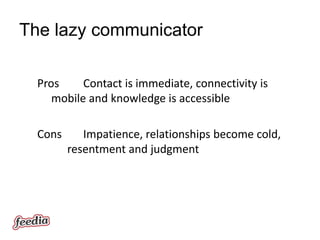 The lazy communicator

  Pros     Contact is immediate, connectivity is
     mobile and knowledge is accessible

  Cons      Impatience, relationships become cold,
         resentment and judgment
 