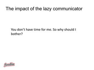 The impact of the lazy communicator



  You don’t have time for me. So why should I
  bother?
 