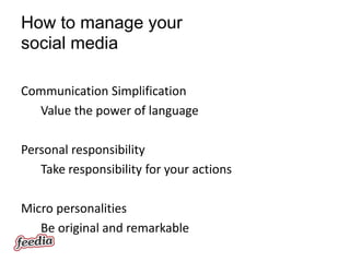 How to manage your
social media

Communication Simplification
  Value the power of language

Personal responsibility
   Take responsibility for your actions

Micro personalities
   Be original and remarkable
 