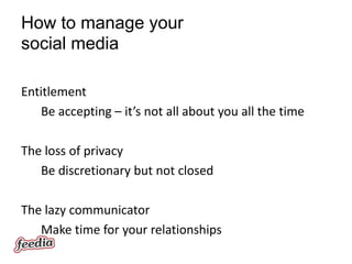 How to manage your
social media

Entitlement
   Be accepting – it’s not all about you all the time

The loss of privacy
   Be discretionary but not closed

The lazy communicator
   Make time for your relationships
 