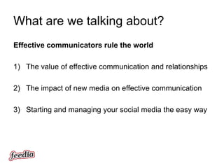 What are we talking about?
Effective communicators rule the world

1) The value of effective communication and relationships

2) The impact of new media on effective communication

3) Starting and managing your social media the easy way
 