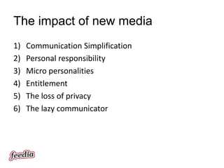 The impact of new media
1)   Communication Simplification
2)   Personal responsibility
3)   Micro personalities
4)   Entitlement
5)   The loss of privacy
6)   The lazy communicator
 