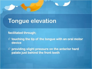 Tongue elevation
facilitated through;
touching the tip of the tongue with an oral motor
device
providing slight pressure on the anterior hard
palate just behind the front teeth
 