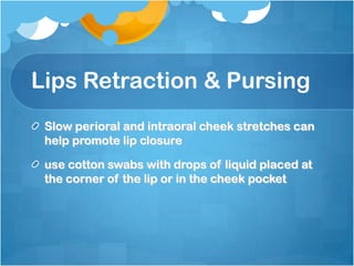 Lips Retraction & Pursing
Slow perioral and intraoral cheek stretches can
help promote lip closure
use cotton swabs with drops of liquid placed at
the corner of the lip or in the cheek pocket
 