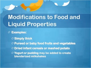 Modifications to Food and
Liquid Properties
Examples:
Simply thick
Pureed or baby food fruits and vegetables
Dried infant cereals or mashed potato
Yogurt or pudding may be added to create
blenderized milkshakes
 