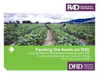 Feeding the feeds on R4D Using the Research4Development Research portal R4D to  store and disseminate your research findings Martin Parr (CABI), Chris Addison (EUFORIC) 