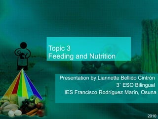Topic 3 Feeding and Nutrition Presentation by Liannette Bellido Cintrón  3˚ ESO Bilingual  IES Francisco Rodríguez Marín, Osuna 2010 