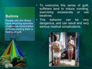 Bulimia To overcome this sense of guilt, sufferers tend to induce vomiting, exercising excessively or use laxatives.  This behavior can be very dangerous, and can result and very serious medical complications. People with this illness have recurring episodes of excesive consumption of foods causing them a feeling of guilt.  