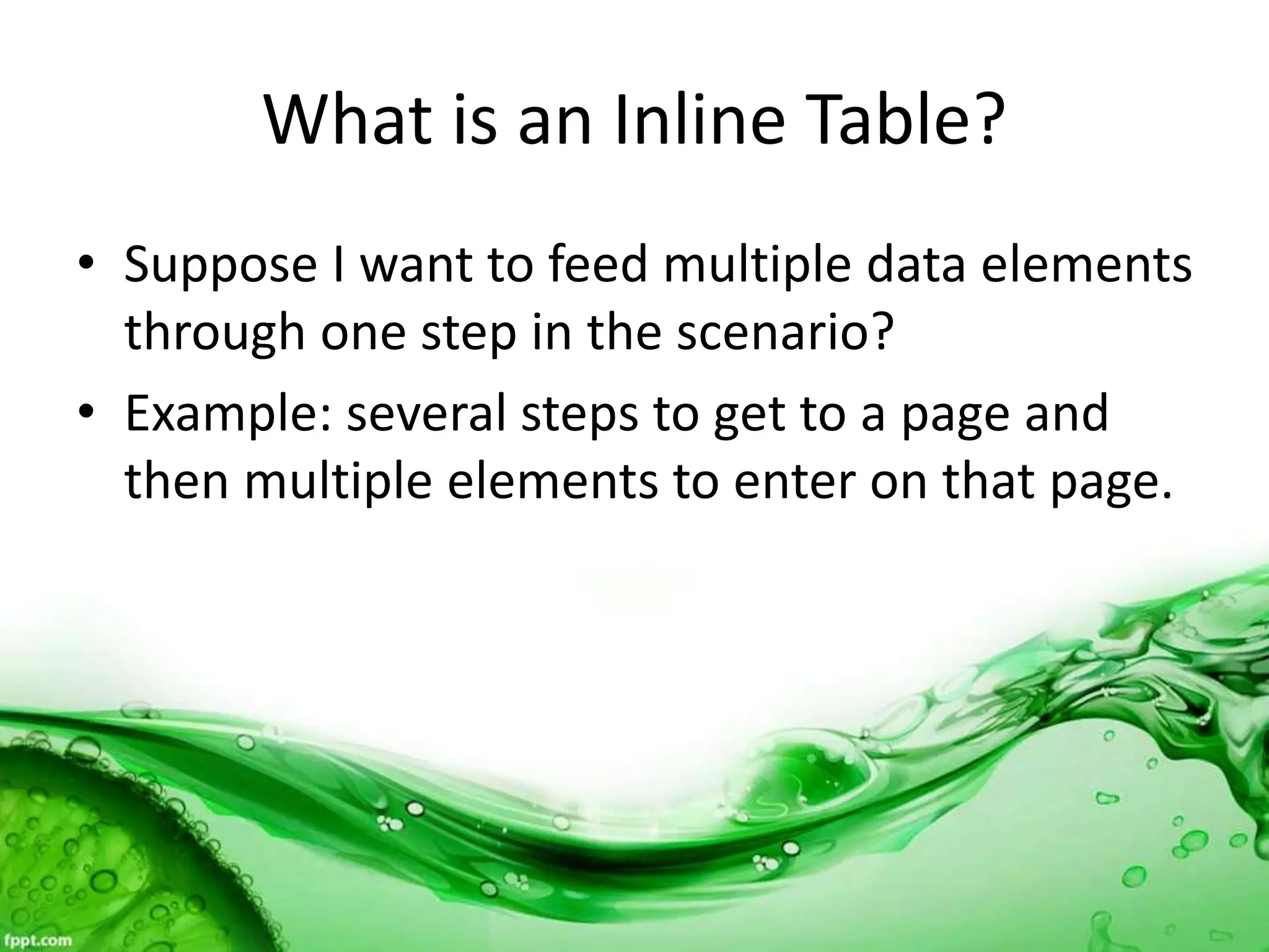 What is an Inline Table?
• Suppose I want to feed multiple data elements
through one step in the scenario?
• Example: several steps to get to a page and
then multiple elements to enter on that page.
 