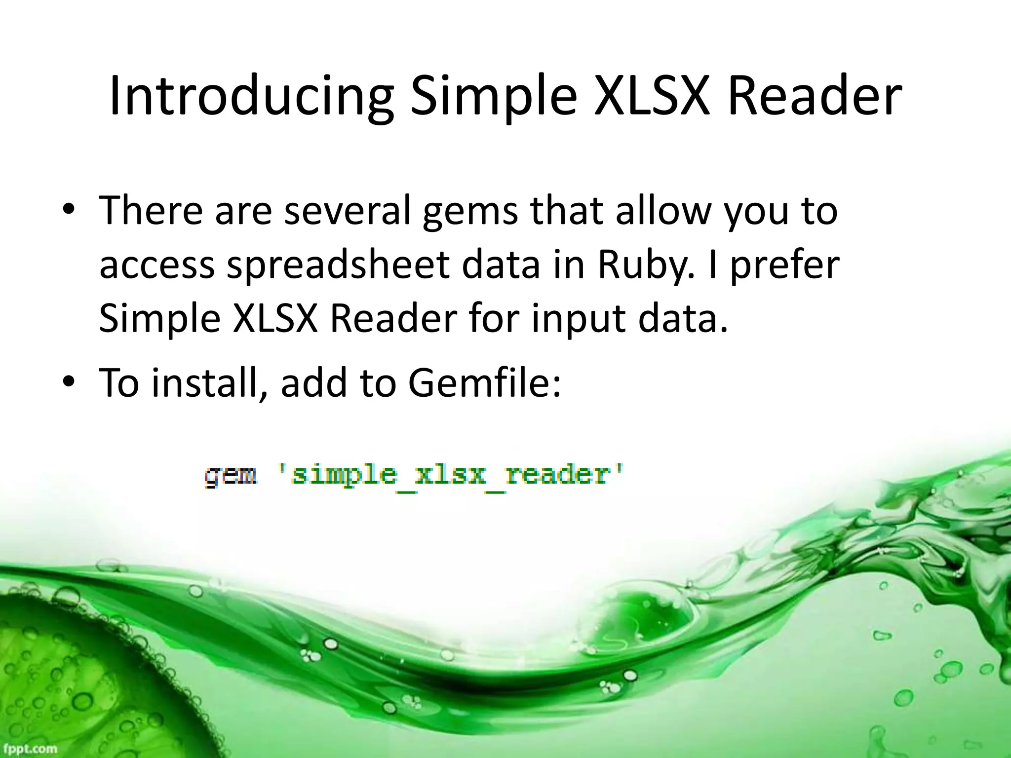 Introducing Simple XLSX Reader
• There are several gems that allow you to
access spreadsheet data in Ruby. I prefer
Simple XLSX Reader for input data.
• To install, add to Gemfile:
 