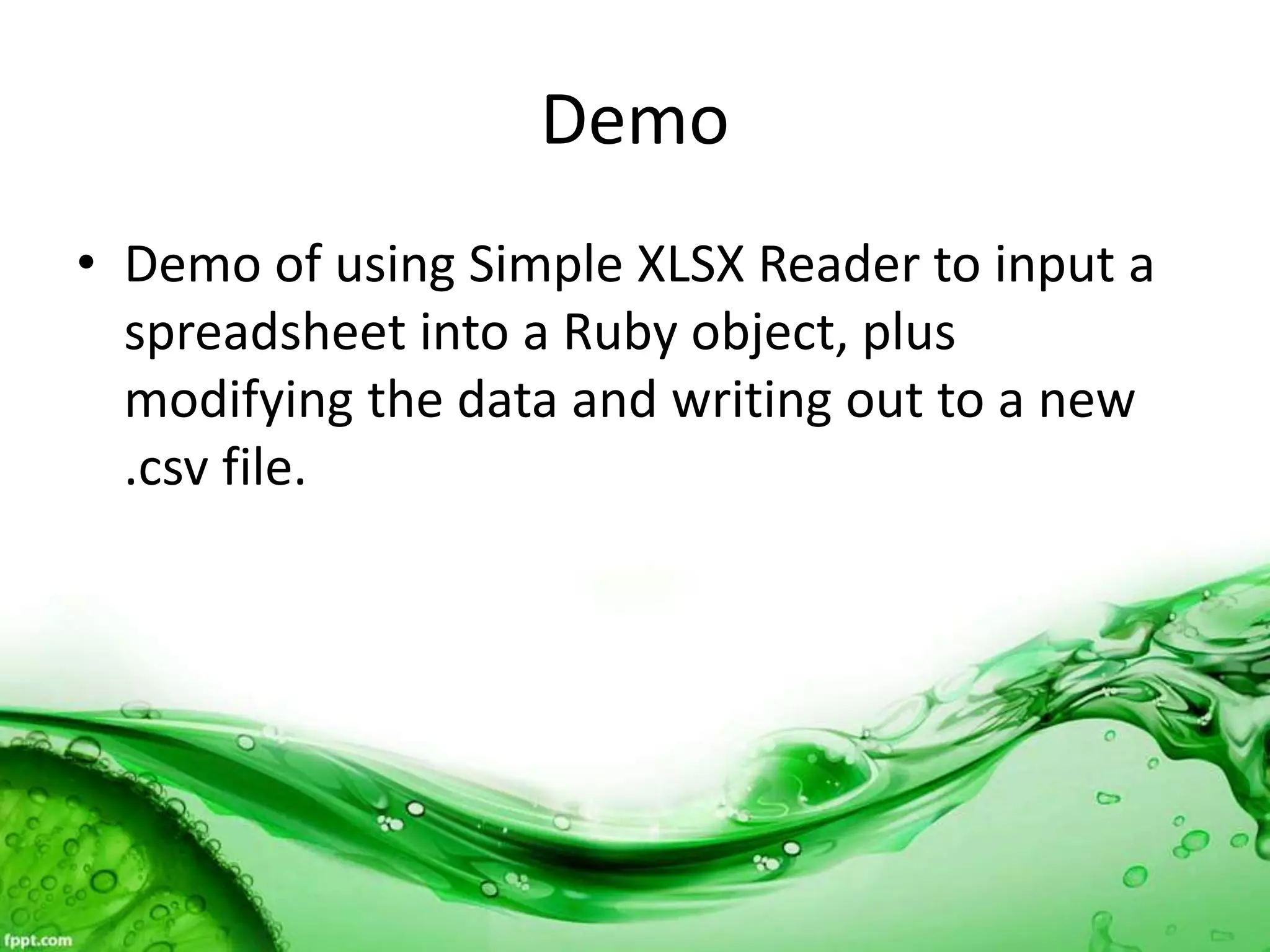 Demo
• Demo of using Simple XLSX Reader to input a
spreadsheet into a Ruby object, plus
modifying the data and writing out to a new
.csv file.
 
