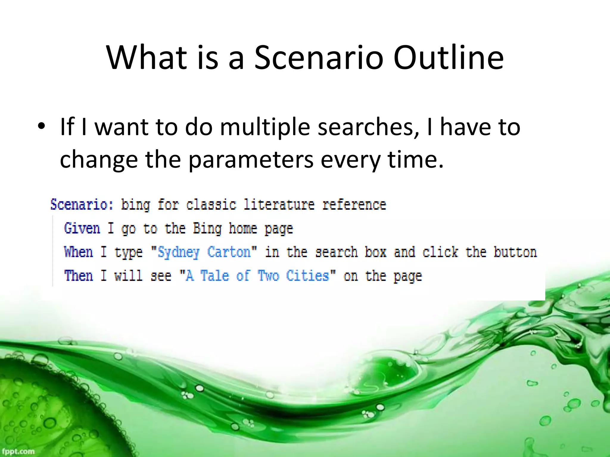 What is a Scenario Outline
• If I want to do multiple searches, I have to
change the parameters every time.
 