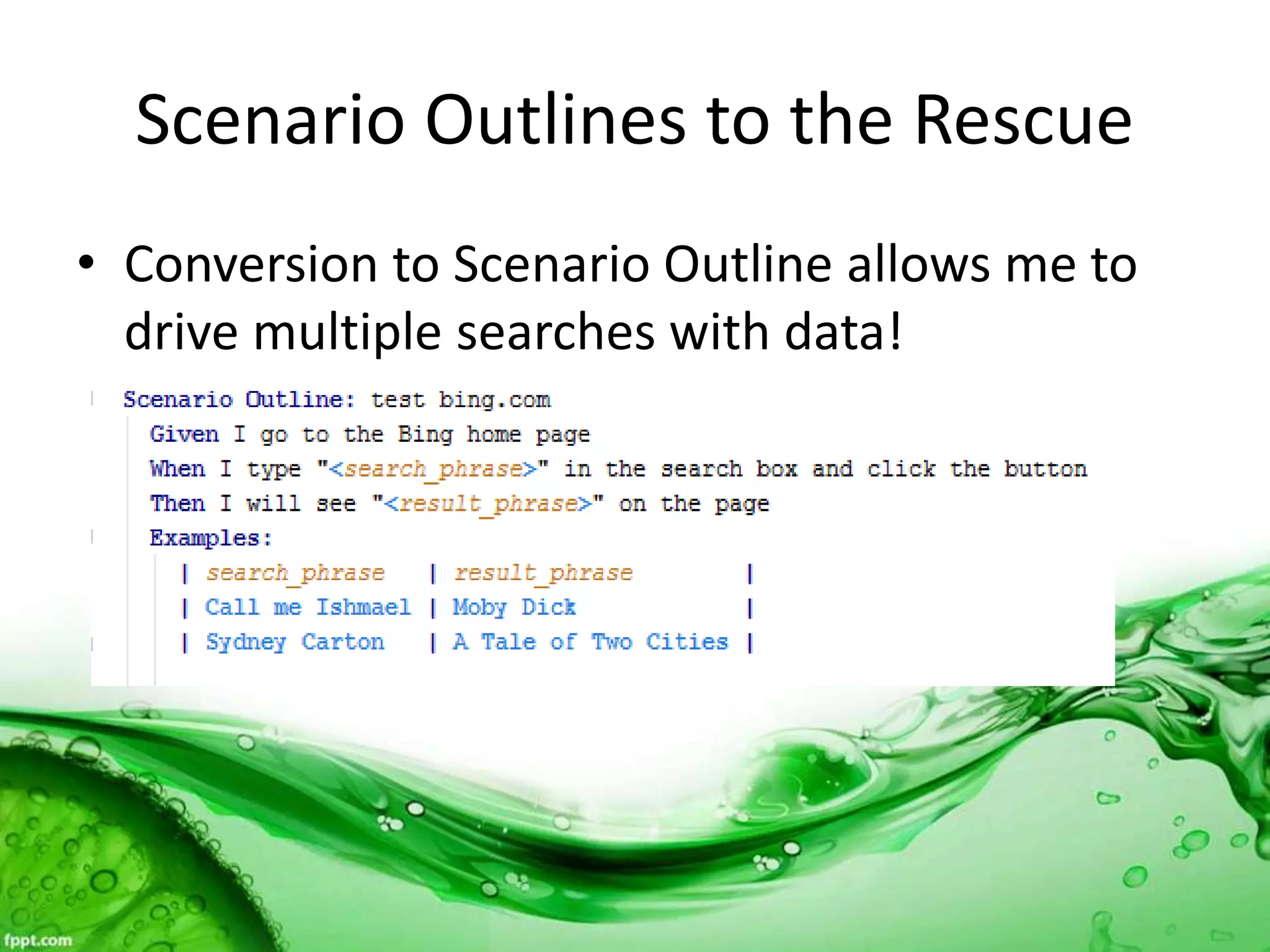 Scenario Outlines to the Rescue
• Conversion to Scenario Outline allows me to
drive multiple searches with data!
 
