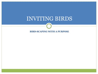 INVITING BIRDS

 BIRD-SCAPING WITH A PURPOSE
 