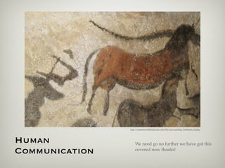 http://commons.wikimedia.org/wiki/File:Cave_painting,_Anthropos_(2).jpeg




Human               We need go no further we have got this
Communication       covered now thanks!
 