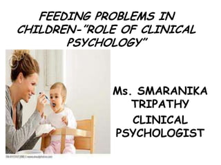FEEDING PROBLEMS IN
CHILDREN-”ROLE OF CLINICAL
       PSYCHOLOGY”



             Ms. SMARANIKA
                TRIPATHY
                CLINICAL
             PSYCHOLOGIST
 