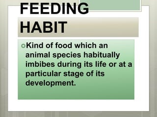 FEEDING
HABIT
Kind of food which an
animal species habitually
imbibes during its life or at a
particular stage of its
development.
 