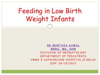 DR MURTAZA KAMAL
MBBS, MD, DNB
DIVISION OF NEONATOLOGY
DEPARTMENT OF PEDIATRICS
VMMC & SAFDARJUNG HOSPITAL,N DELHI
DOP: 26/10/2012
Feeding in Low Birth
Weight Infants
 