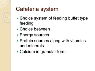 Cafeteria system
 Choice system of feeding buffet type
feeding
 Choice between
 Energy sources
 Protein sources along with vitamins
and minerals
 Calcium in granular form
 