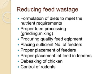 Reducing feed wastage
 Formulation of diets to meet the
nutrient requirements
 Proper feed processing
(grinding,mixing)
 Procuring quality feed eqipment
 Placing sufficient No. of feeders
 Proper placement of feeders
 Proper placement of feed in feeders
 Debeaking of chicken
 Control of rodents
 