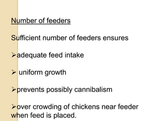 Number of feeders
Sufficient number of feeders ensures
adequate feed intake
 uniform growth
prevents possibly cannibalism
over crowding of chickens near feeder
when feed is placed.
 