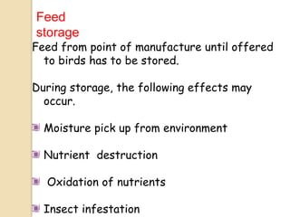 Feed
storage
Feed from point of manufacture until offered
to birds has to be stored.
During storage, the following effects may
occur.
Moisture pick up from environment
Nutrient destruction
Oxidation of nutrients
Insect infestation
 