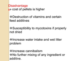 Disadvantage
s cost of pellets is higher
Destruction of vitamins and certain
feed additives
Susceptibility to mycotoxins if properly
not dried
Increase water intake and wet litter
problem
Increase cannibalism
No further mixing of any ingredient or
additive.
 