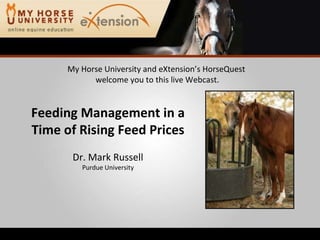 My Horse University and eXtension’s HorseQuest  welcome you to this live Webcast. Feeding Management in a Time of Rising Feed Prices Dr. Mark Russell Purdue University 