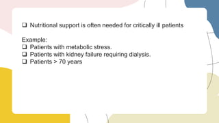  Nutritional support is often needed for critically ill patients
Example:
 Patients with metabolic stress.
 Patients with kidney failure requiring dialysis.
 Patients > 70 years
 