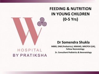 FEEDING & NUTRITION
IN YOUNG CHILDREN
(0-5 Yrs)
Dr Somendra Shukla
MBBS, DNB (Pediatrics), MNAMS, MRCPCH (UK),
Fellow Neonatology
Sr. Consultant Pediatrics & Neonatology
 