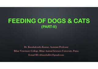 FEEDING OF DOGS & CATS
(PART-II)
Dr. Kaushalendra Kumar, Assistant Professor
Bihar Veterinary College, Bihar Animal Sciences University, Patna
E-mail ID: drkaushalbvc@gmail.com
 