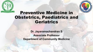 Preventive Medicine in
Obstetrics, Paediatrics and
Geriatrics
Dr. Jayaramachandran S
Associate Professor
Department of Community Medicine
 