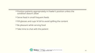 Position patients appropriately in Fowler’s position unless the
condition doesn’t allow
Serve food in small frequent feeds
Fill glasses and cups ¾ full to avoid spilling the content
Be pleasant while serving food
Take time to chat with the patient
23
MR CHEGE .B.M
 